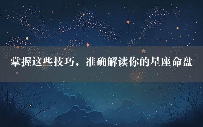 掌握这些技巧，准确解读你的星座命盘