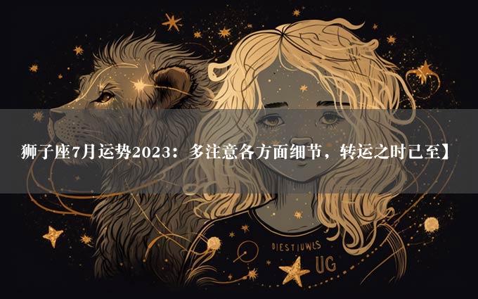 狮子座7月运势2023：多注意各方面细节，转运之时已至】