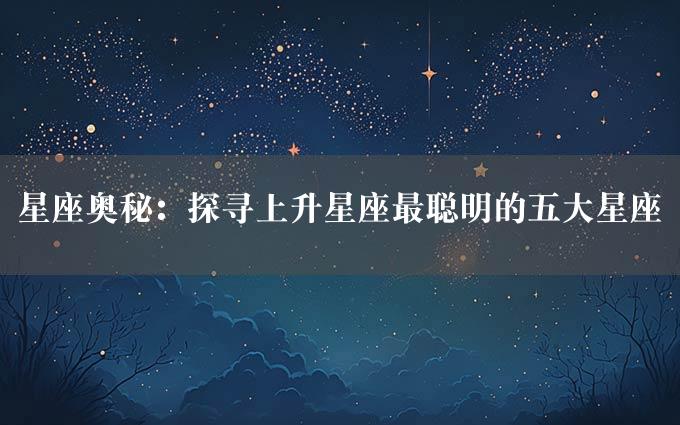 星座奥秘：探寻上升星座最聪明的五大星座