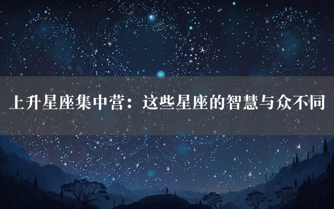 上升星座集中营：这些星座的智慧与众不同