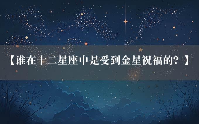 【谁在十二星座中是受到金星祝福的？】