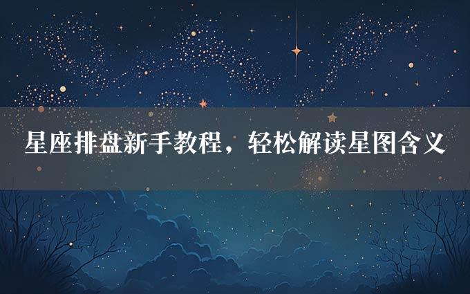 星座排盘新手教程，轻松解读星图含义