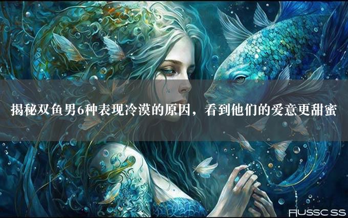 揭秘双鱼男6种表现冷漠的原因，看到他们的爱意更甜蜜