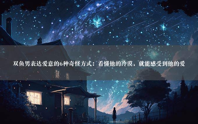 双鱼男表达爱意的6种奇怪方式：看懂他的冷漠，就能感受到他的爱