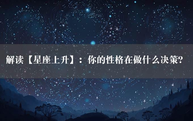 解读【星座上升】：你的性格在做什么决策？