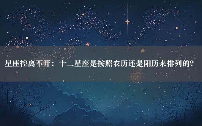 星座控离不开：十二星座是按照农历还是阳历来排列的？