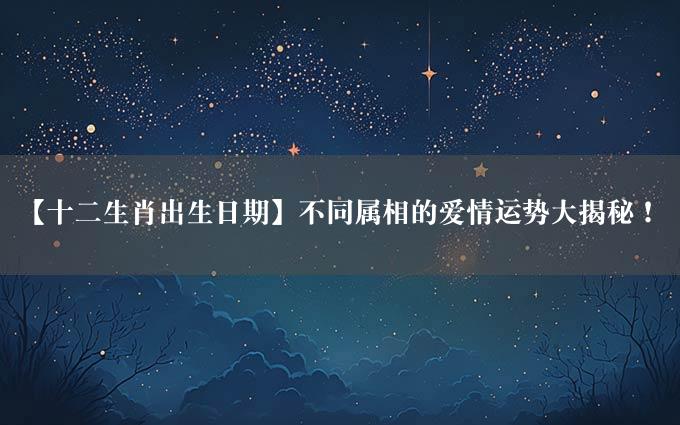 【十二生肖出生日期】不同属相的爱情运势大揭秘！