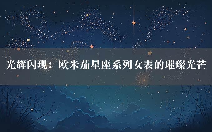 光辉闪现：欧米茄星座系列女表的璀璨光芒