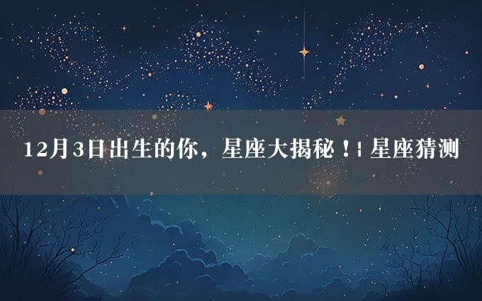 12月3日出生的你，星座大揭秘！| 星座猜测