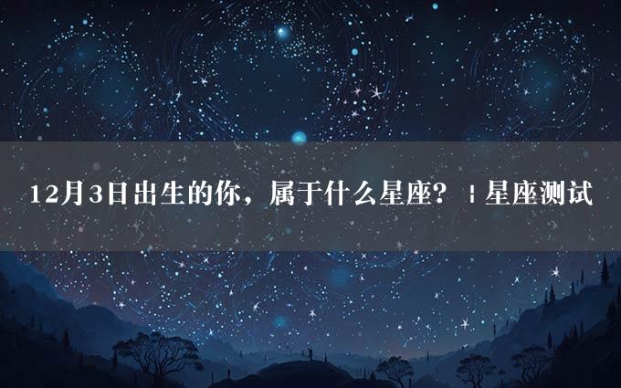 12月3日出生的你，属于什么星座？ | 星座测试