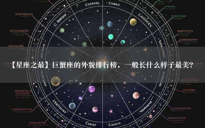 【星座之最】巨蟹座的外貌排行榜，一般长什么样子最美？