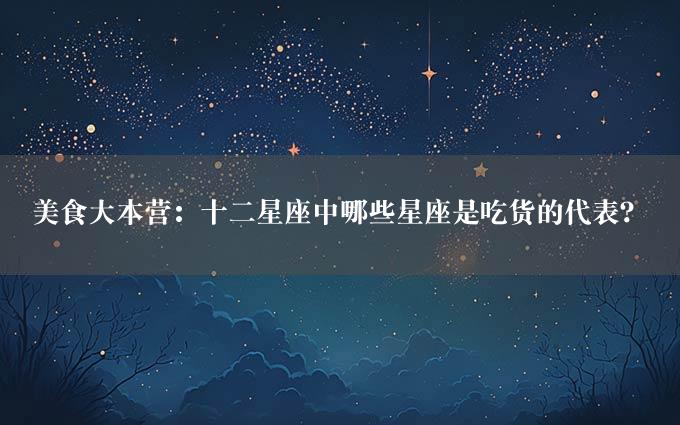 美食大本营：十二星座中哪些星座是吃货的代表？