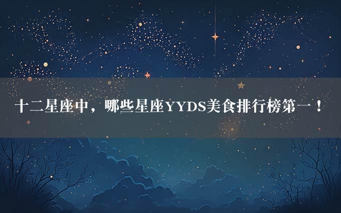 十二星座中，哪些星座YYDS美食排行榜第一！