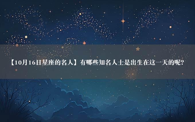 【10月16日星座的名人】有哪些知名人士是出生在这一天的呢？