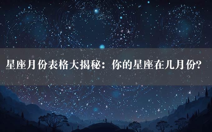 星座月份表格大揭秘：你的星座在几月份？