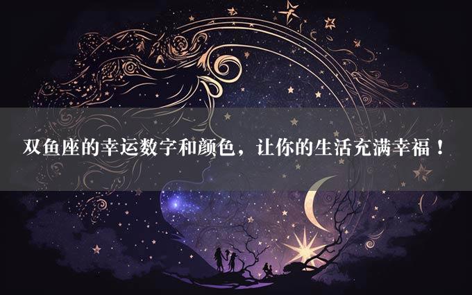 双鱼座的幸运数字和颜色，让你的生活充满幸福！