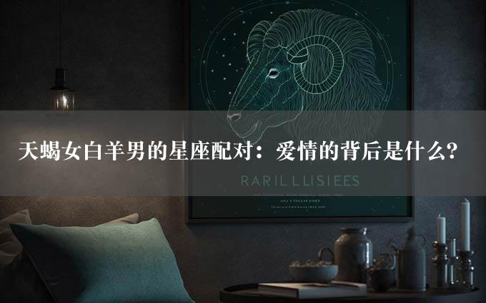 天蝎女白羊男的星座配对：爱情的背后是什么？