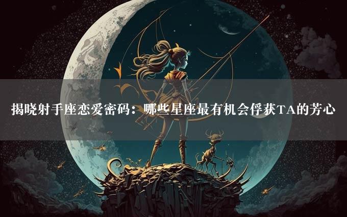 揭晓射手座恋爱密码：哪些星座最有机会俘获TA的芳心