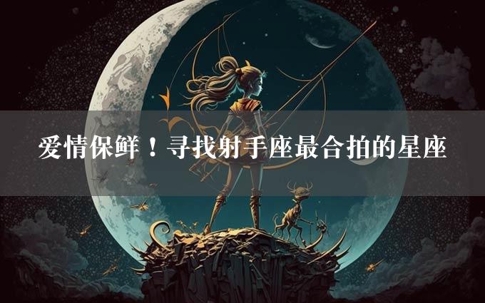 爱情保鲜！寻找射手座最合拍的星座