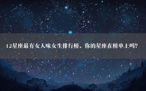 12星座最有女人味女生排行榜，你的星座在榜单上吗？