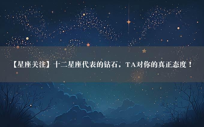 【星座关注】十二星座代表的钻石，TA对你的真正态度！