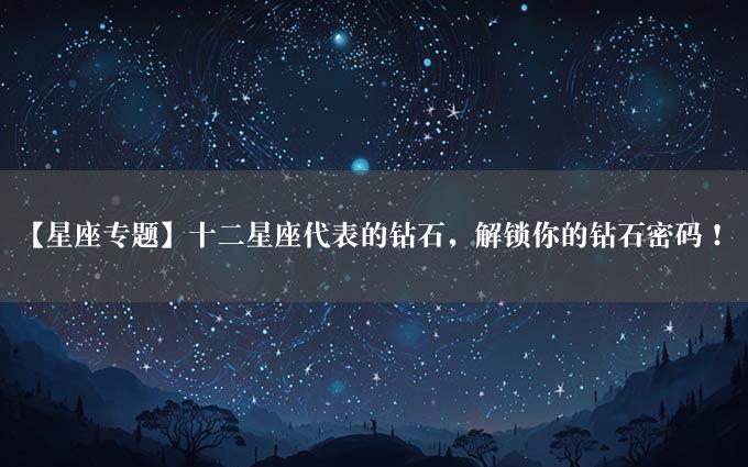 【星座专题】十二星座代表的钻石，解锁你的钻石密码！