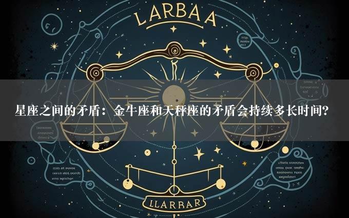 星座之间的矛盾：金牛座和天秤座的矛盾会持续多长时间？