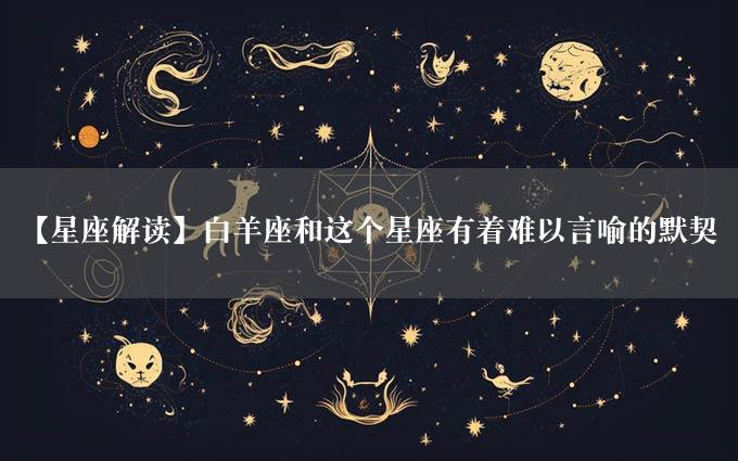 【星座解读】白羊座和这个星座有着难以言喻的默契