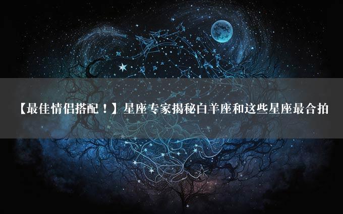 【最佳情侣搭配！】星座专家揭秘白羊座和这些星座最合拍