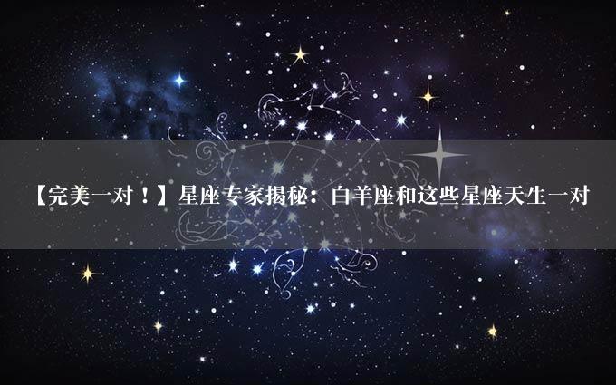 【完美一对！】星座专家揭秘：白羊座和这些星座天生一对