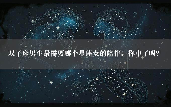 双子座男生最需要哪个星座女的陪伴，你中了吗？