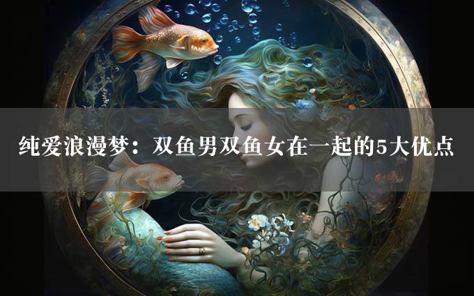 纯爱浪漫梦：双鱼男双鱼女在一起的5大优点