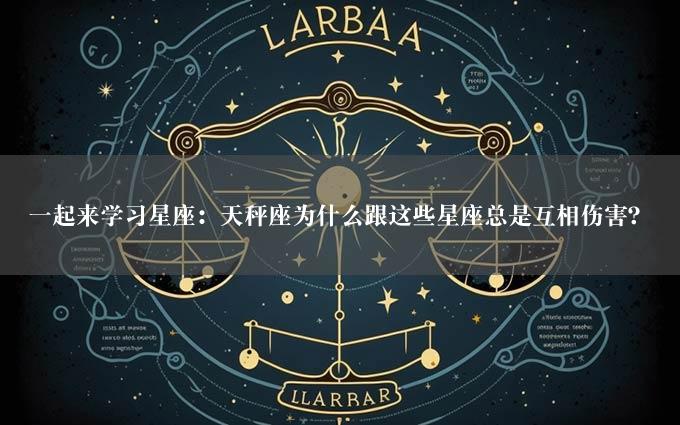 一起来学习星座：天秤座为什么跟这些星座总是互相伤害？