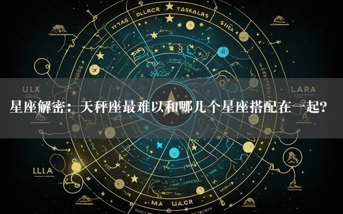 星座解密：天秤座最难以和哪几个星座搭配在一起？