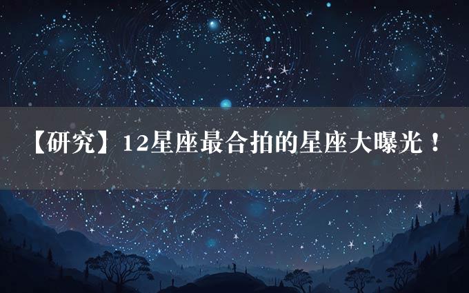 【研究】12星座最合拍的星座大曝光！