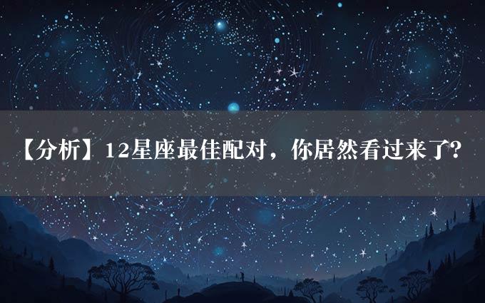 【分析】12星座最佳配对，你居然看过来了？