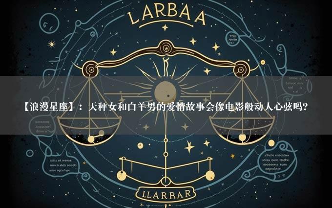 【浪漫星座】：天秤女和白羊男的爱情故事会像电影般动人心弦吗？