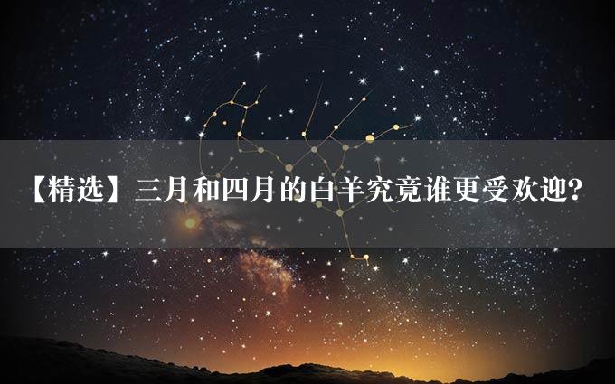 【精选】三月和四月的白羊究竟谁更受欢迎？