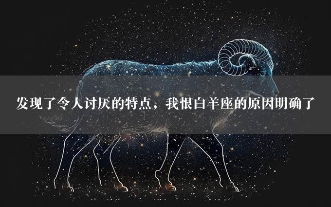 发现了令人讨厌的特点，我恨白羊座的原因明确了