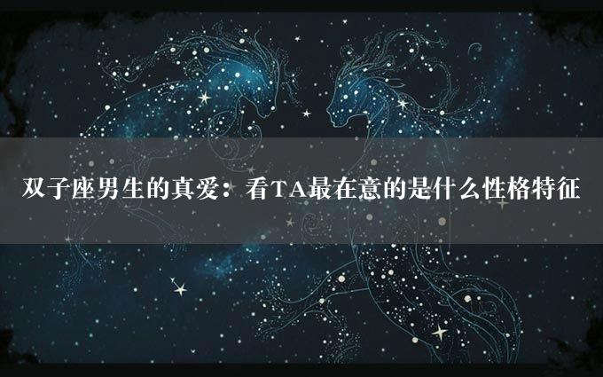 双子座男生的真爱：看TA最在意的是什么性格特征