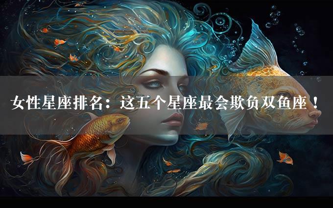 女性星座排名：这五个星座最会欺负双鱼座！