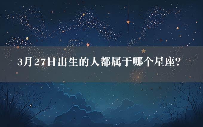 3月27日出生的人都属于哪个星座？