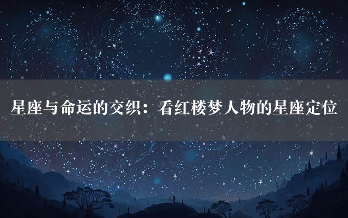 星座与命运的交织：看红楼梦人物的星座定位