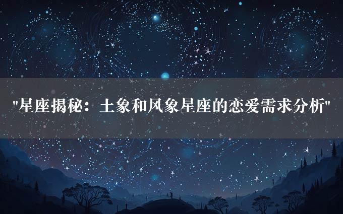 "星座揭秘：土象和风象星座的恋爱需求分析"