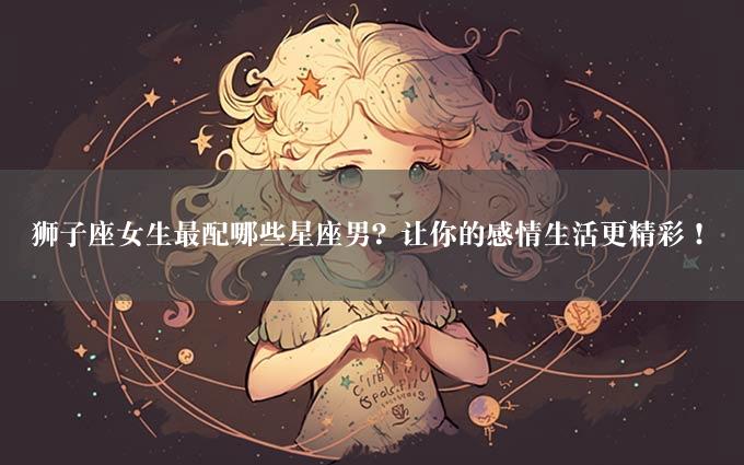 狮子座女生最配哪些星座男？让你的感情生活更精彩！