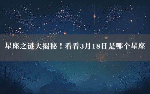 星座之谜大揭秘！看看3月18日是哪个星座