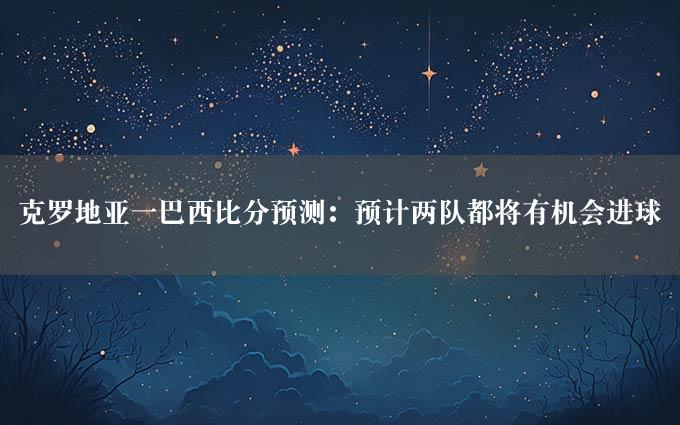 克罗地亚一巴西比分预测：预计两队都将有机会进球