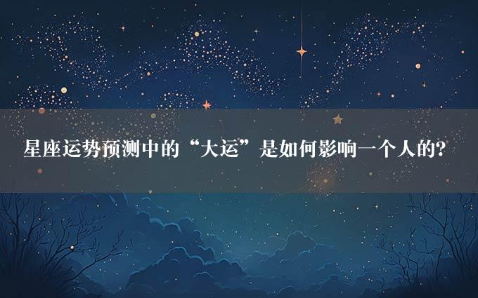 星座运势预测中的“大运”是如何影响一个人的？