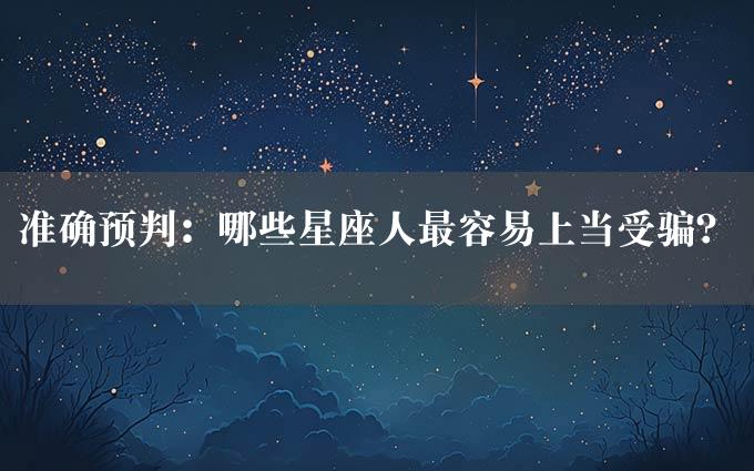 准确预判：哪些星座人最容易上当受骗？