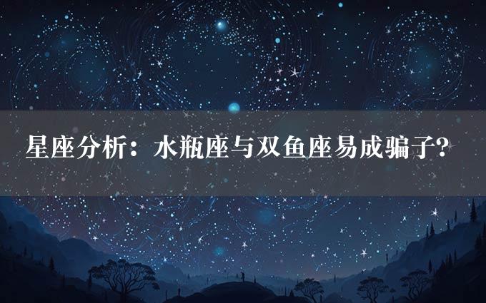 星座分析：水瓶座与双鱼座易成骗子？